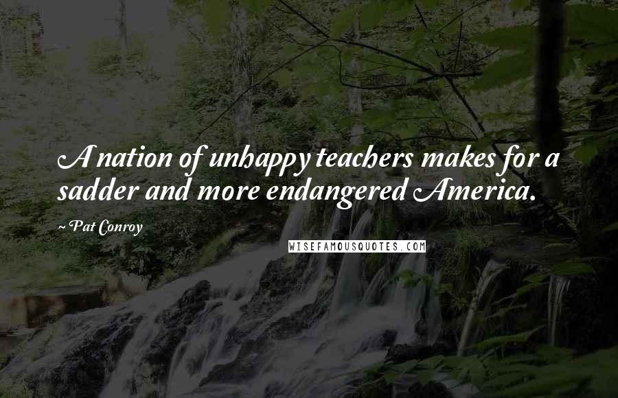 Pat Conroy Quotes: A nation of unhappy teachers makes for a sadder and more endangered America.