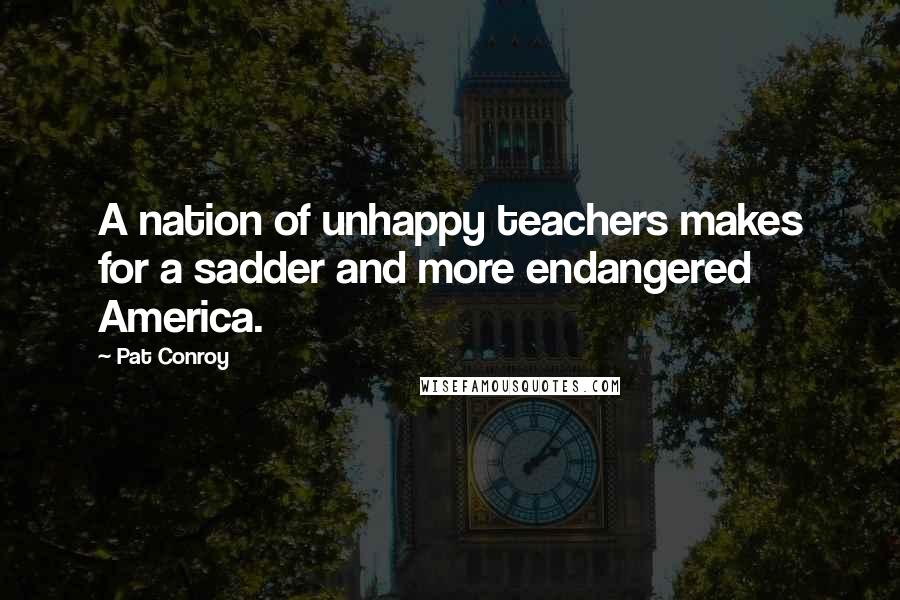 Pat Conroy Quotes: A nation of unhappy teachers makes for a sadder and more endangered America.
