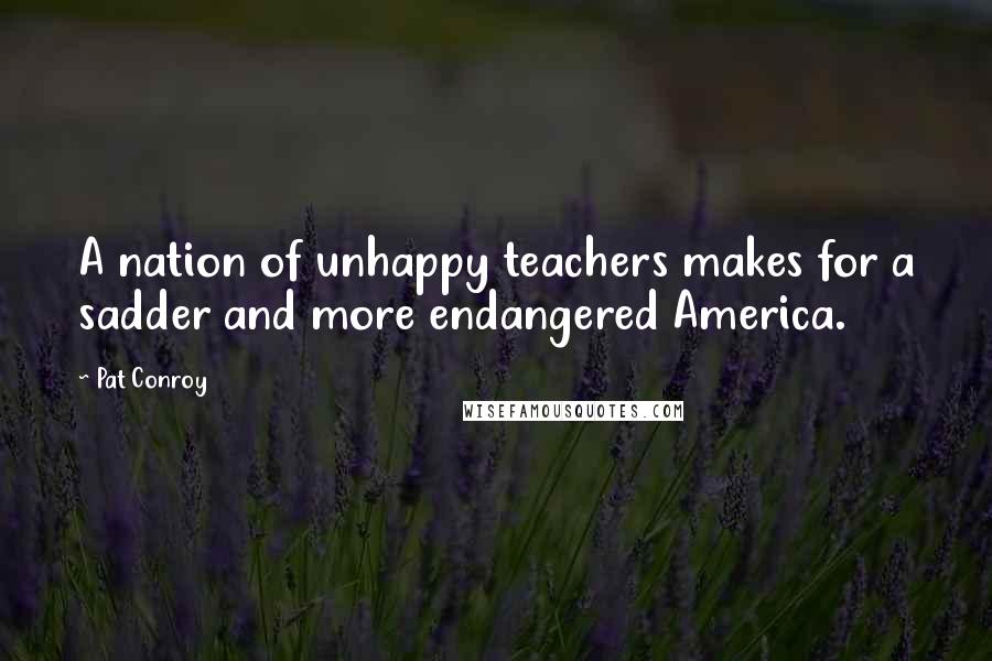 Pat Conroy Quotes: A nation of unhappy teachers makes for a sadder and more endangered America.