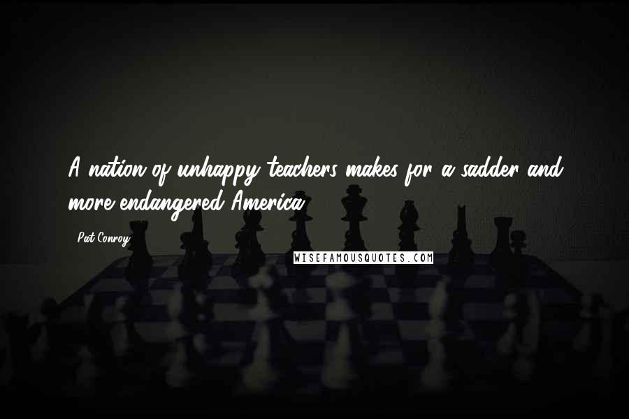 Pat Conroy Quotes: A nation of unhappy teachers makes for a sadder and more endangered America.