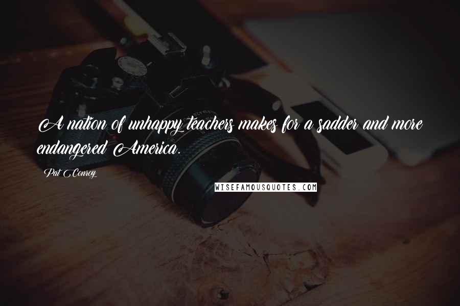 Pat Conroy Quotes: A nation of unhappy teachers makes for a sadder and more endangered America.