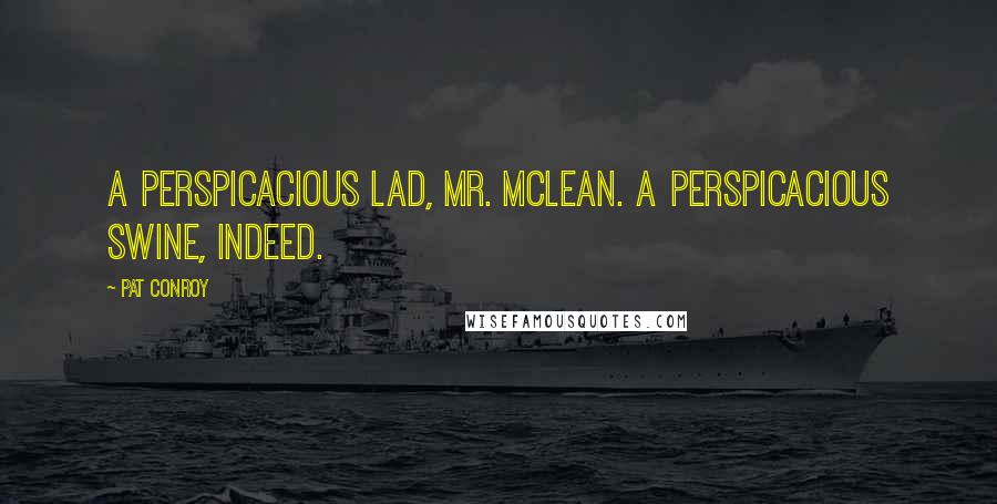 Pat Conroy Quotes: A perspicacious lad, Mr. McLean. A perspicacious swine, indeed.