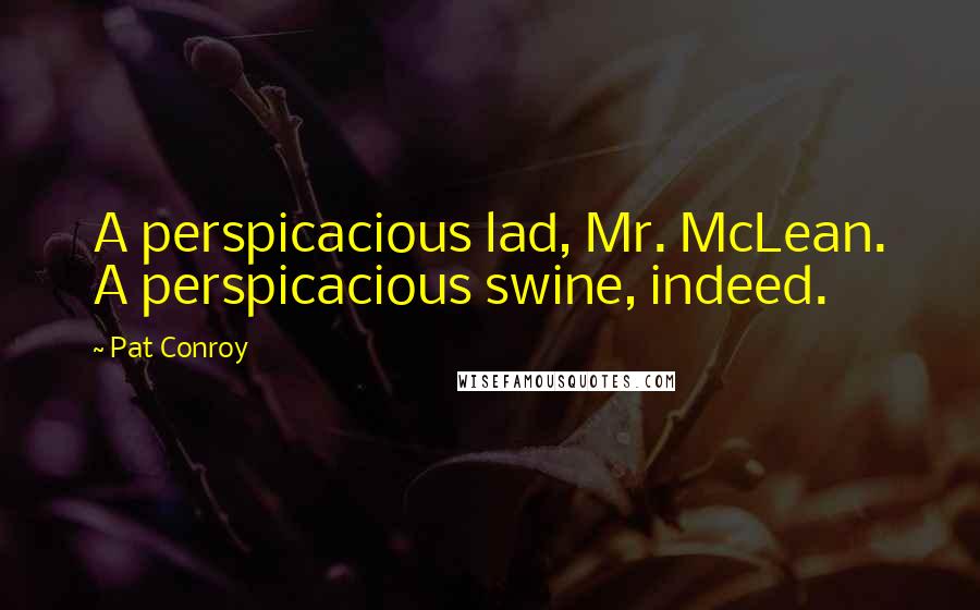 Pat Conroy Quotes: A perspicacious lad, Mr. McLean. A perspicacious swine, indeed.