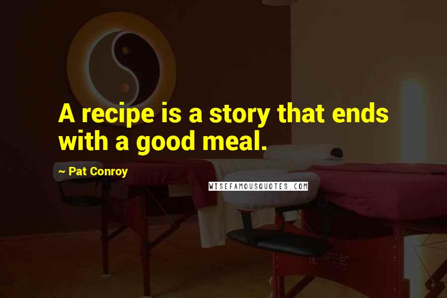 Pat Conroy Quotes: A recipe is a story that ends with a good meal.