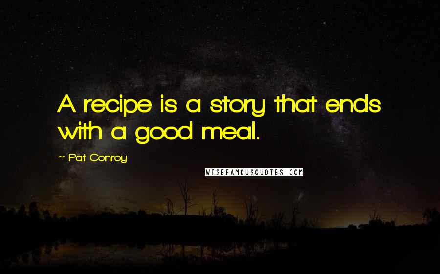 Pat Conroy Quotes: A recipe is a story that ends with a good meal.