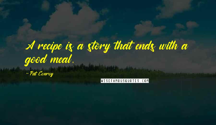 Pat Conroy Quotes: A recipe is a story that ends with a good meal.