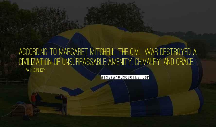 Pat Conroy Quotes: According to Margaret Mitchell, the Civil War destroyed a civilization of unsurpassable amenity, chivalry, and grace.