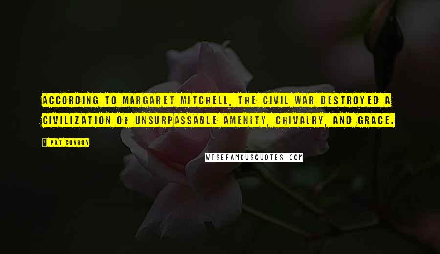 Pat Conroy Quotes: According to Margaret Mitchell, the Civil War destroyed a civilization of unsurpassable amenity, chivalry, and grace.