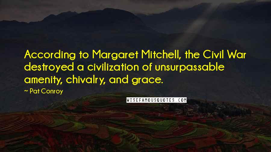 Pat Conroy Quotes: According to Margaret Mitchell, the Civil War destroyed a civilization of unsurpassable amenity, chivalry, and grace.