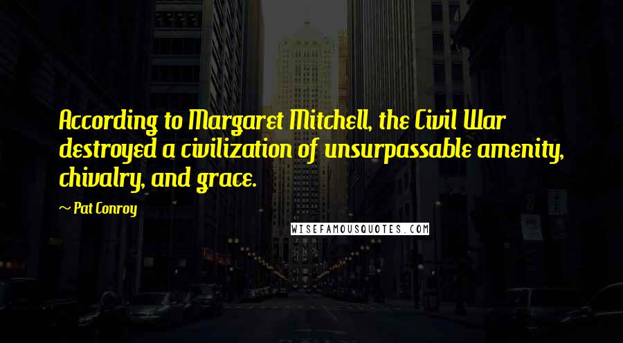 Pat Conroy Quotes: According to Margaret Mitchell, the Civil War destroyed a civilization of unsurpassable amenity, chivalry, and grace.
