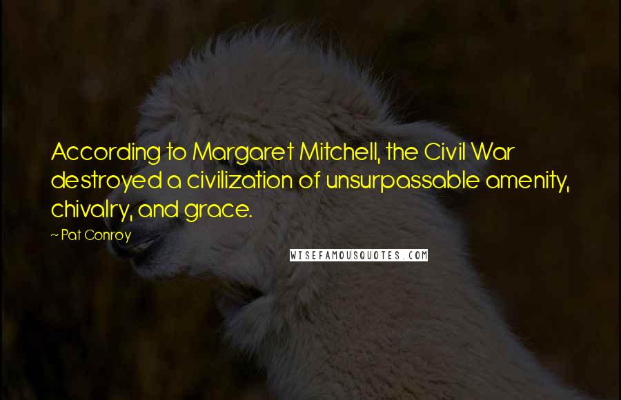 Pat Conroy Quotes: According to Margaret Mitchell, the Civil War destroyed a civilization of unsurpassable amenity, chivalry, and grace.