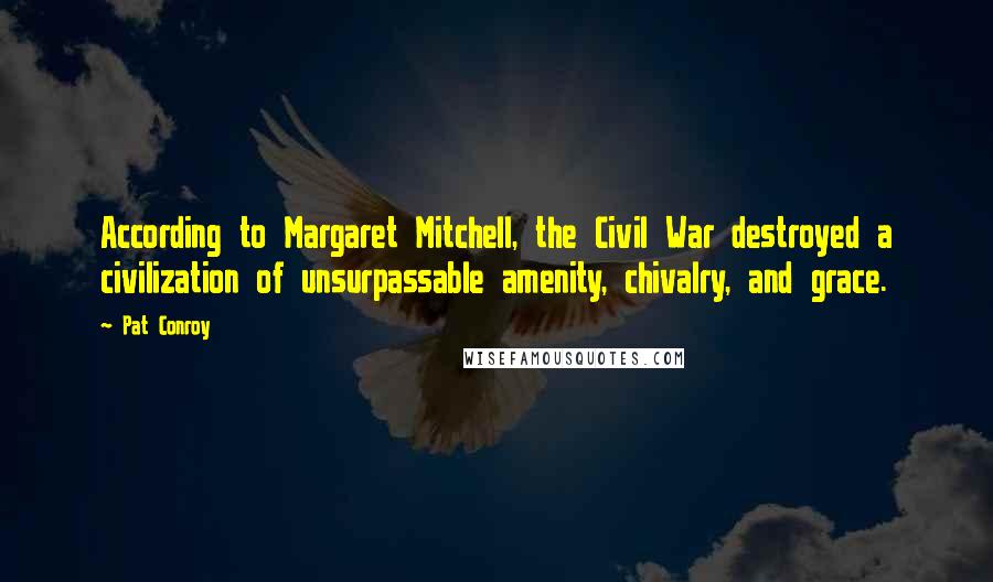 Pat Conroy Quotes: According to Margaret Mitchell, the Civil War destroyed a civilization of unsurpassable amenity, chivalry, and grace.