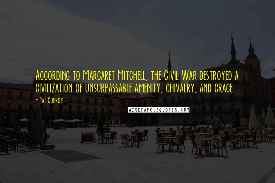 Pat Conroy Quotes: According to Margaret Mitchell, the Civil War destroyed a civilization of unsurpassable amenity, chivalry, and grace.