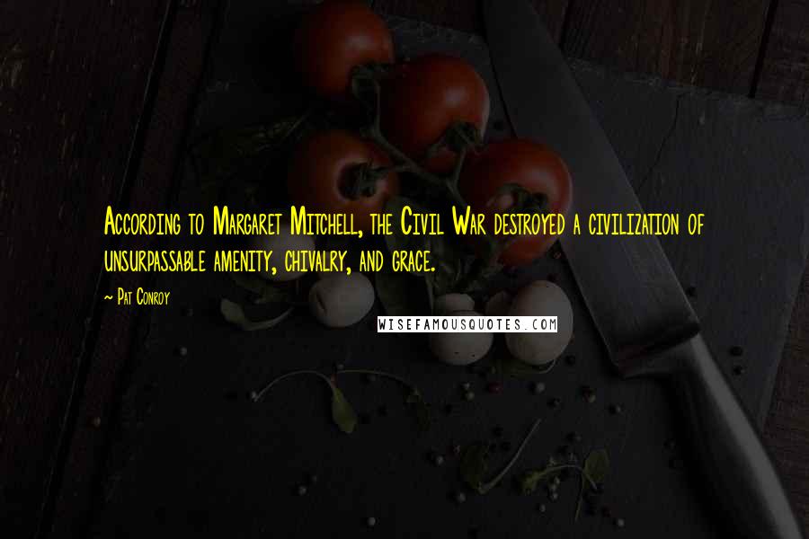 Pat Conroy Quotes: According to Margaret Mitchell, the Civil War destroyed a civilization of unsurpassable amenity, chivalry, and grace.