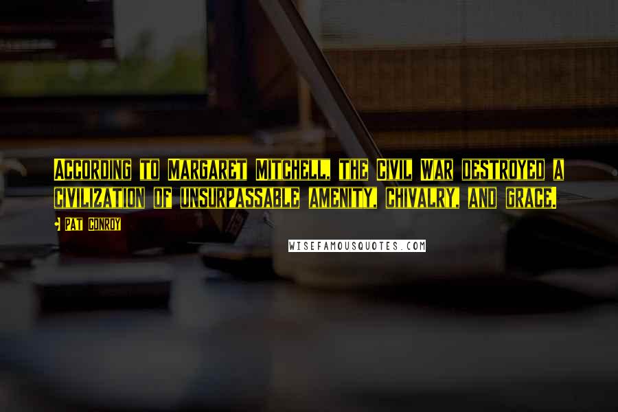 Pat Conroy Quotes: According to Margaret Mitchell, the Civil War destroyed a civilization of unsurpassable amenity, chivalry, and grace.