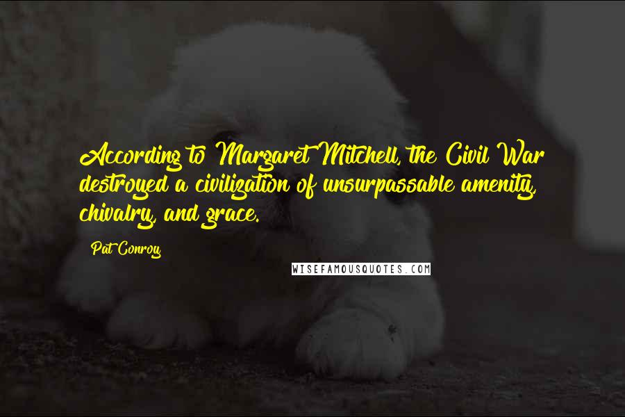 Pat Conroy Quotes: According to Margaret Mitchell, the Civil War destroyed a civilization of unsurpassable amenity, chivalry, and grace.