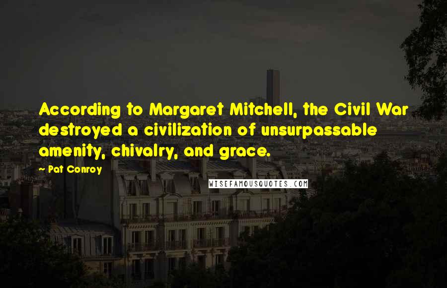 Pat Conroy Quotes: According to Margaret Mitchell, the Civil War destroyed a civilization of unsurpassable amenity, chivalry, and grace.