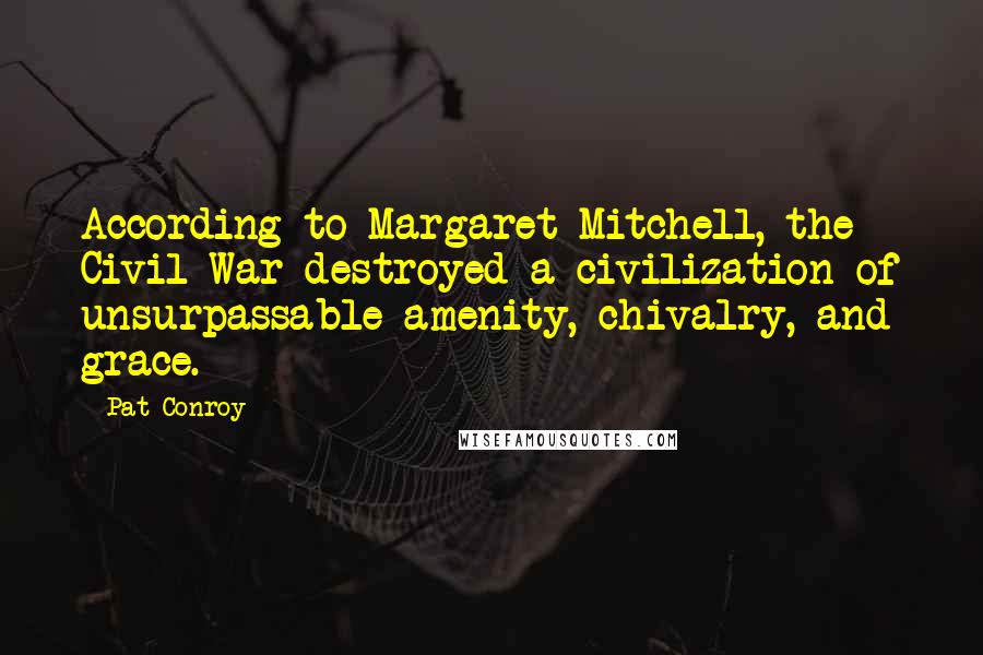 Pat Conroy Quotes: According to Margaret Mitchell, the Civil War destroyed a civilization of unsurpassable amenity, chivalry, and grace.