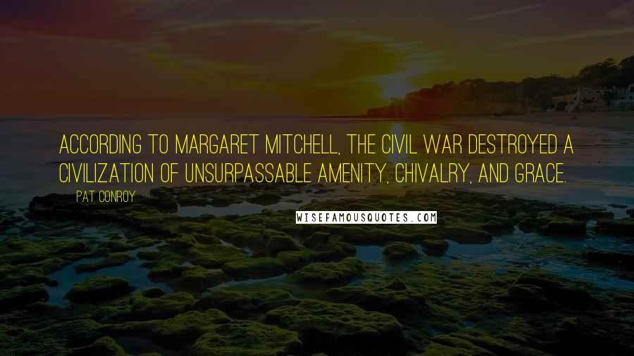 Pat Conroy Quotes: According to Margaret Mitchell, the Civil War destroyed a civilization of unsurpassable amenity, chivalry, and grace.