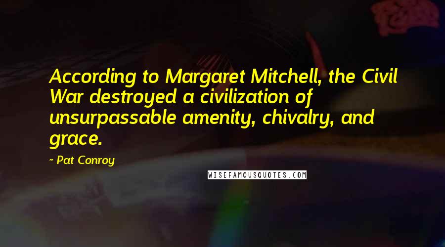 Pat Conroy Quotes: According to Margaret Mitchell, the Civil War destroyed a civilization of unsurpassable amenity, chivalry, and grace.