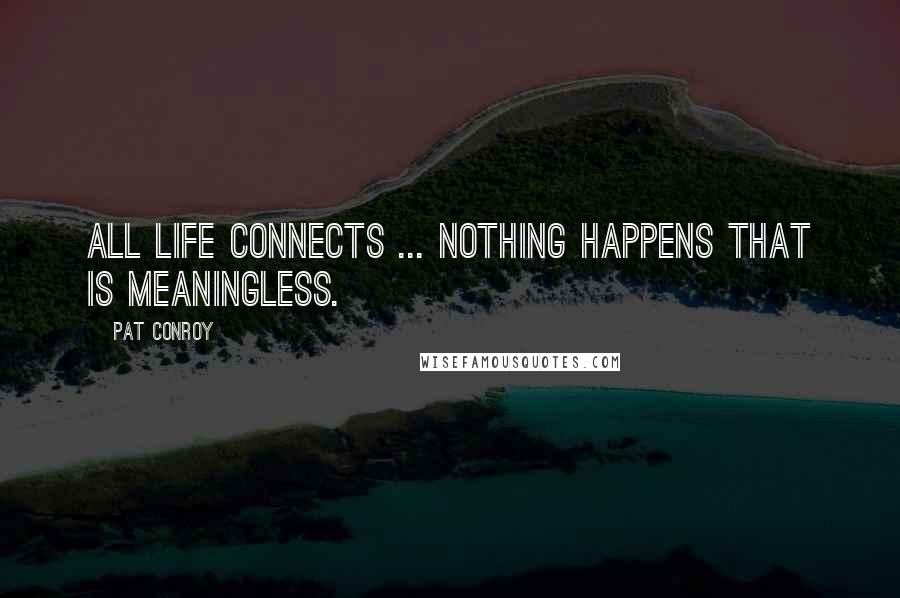 Pat Conroy Quotes: All life connects ... Nothing happens that is meaningless.
