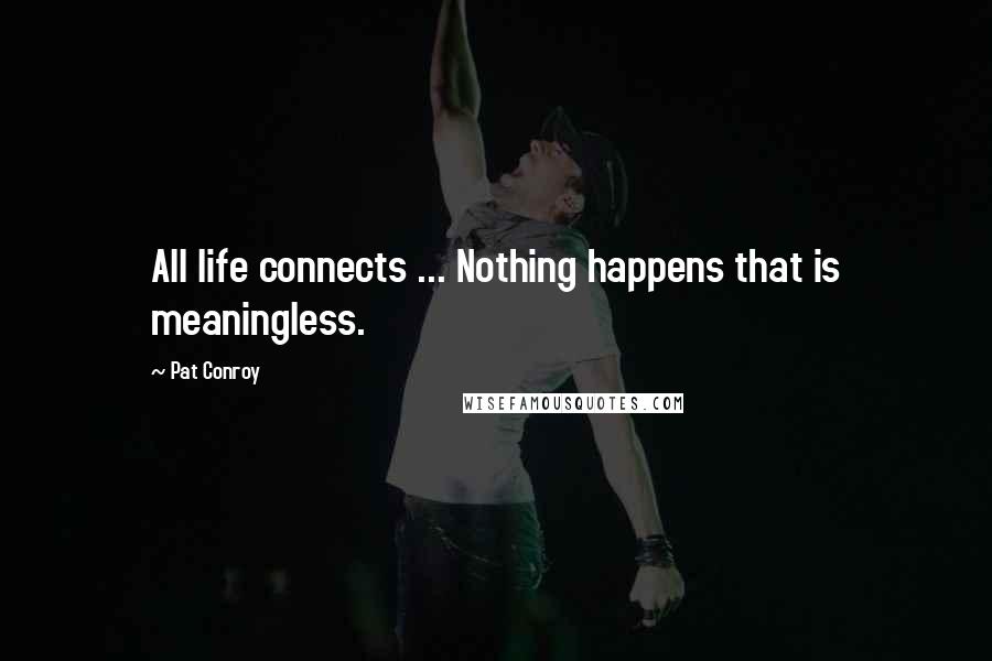 Pat Conroy Quotes: All life connects ... Nothing happens that is meaningless.