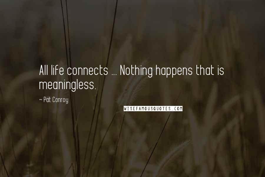 Pat Conroy Quotes: All life connects ... Nothing happens that is meaningless.