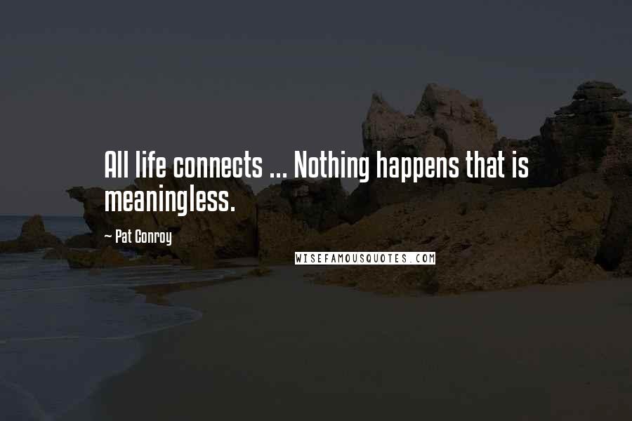 Pat Conroy Quotes: All life connects ... Nothing happens that is meaningless.