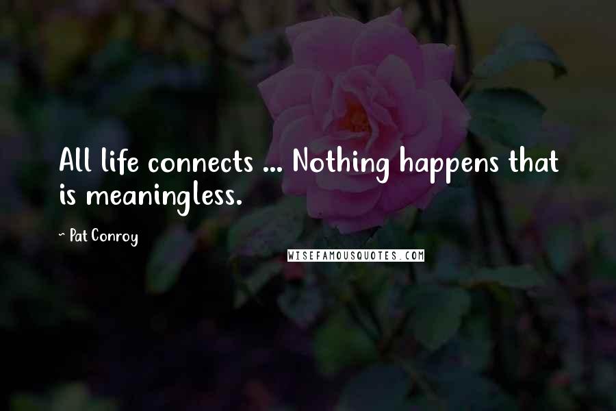 Pat Conroy Quotes: All life connects ... Nothing happens that is meaningless.