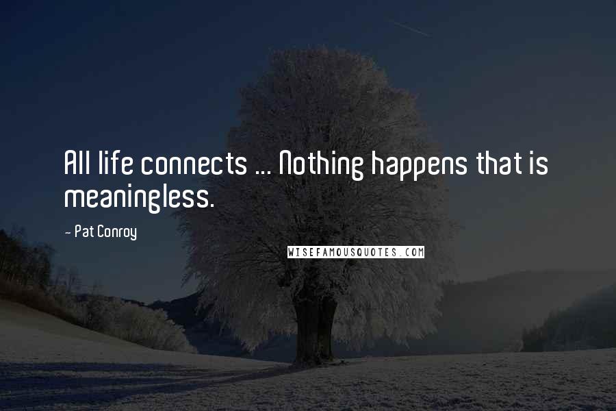 Pat Conroy Quotes: All life connects ... Nothing happens that is meaningless.