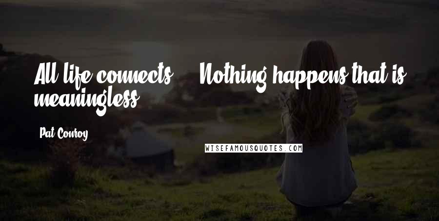 Pat Conroy Quotes: All life connects ... Nothing happens that is meaningless.