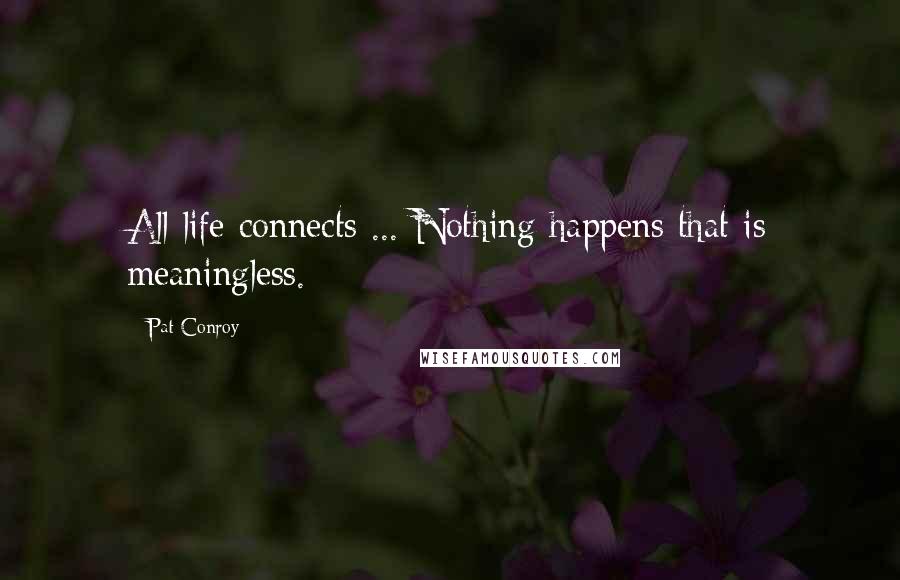Pat Conroy Quotes: All life connects ... Nothing happens that is meaningless.