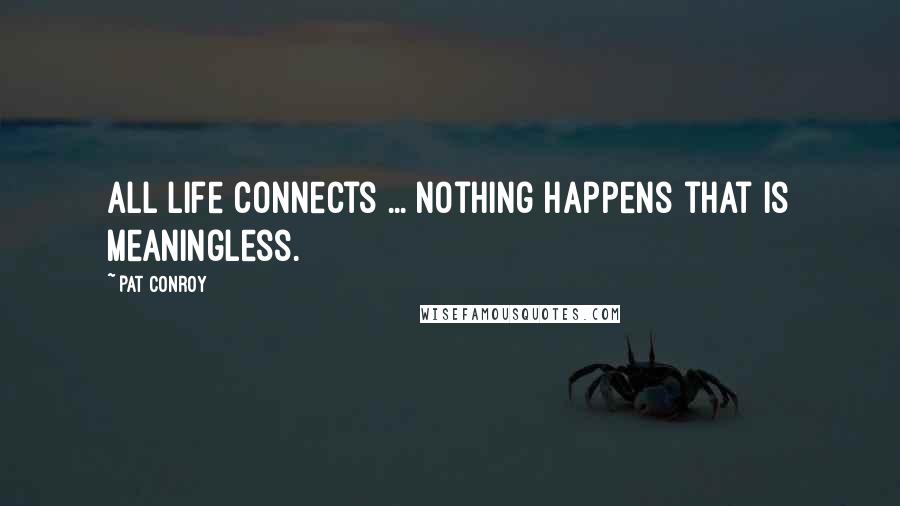 Pat Conroy Quotes: All life connects ... Nothing happens that is meaningless.