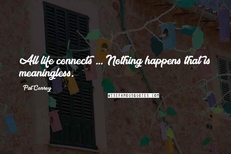 Pat Conroy Quotes: All life connects ... Nothing happens that is meaningless.