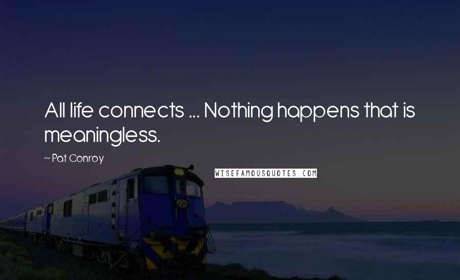 Pat Conroy Quotes: All life connects ... Nothing happens that is meaningless.