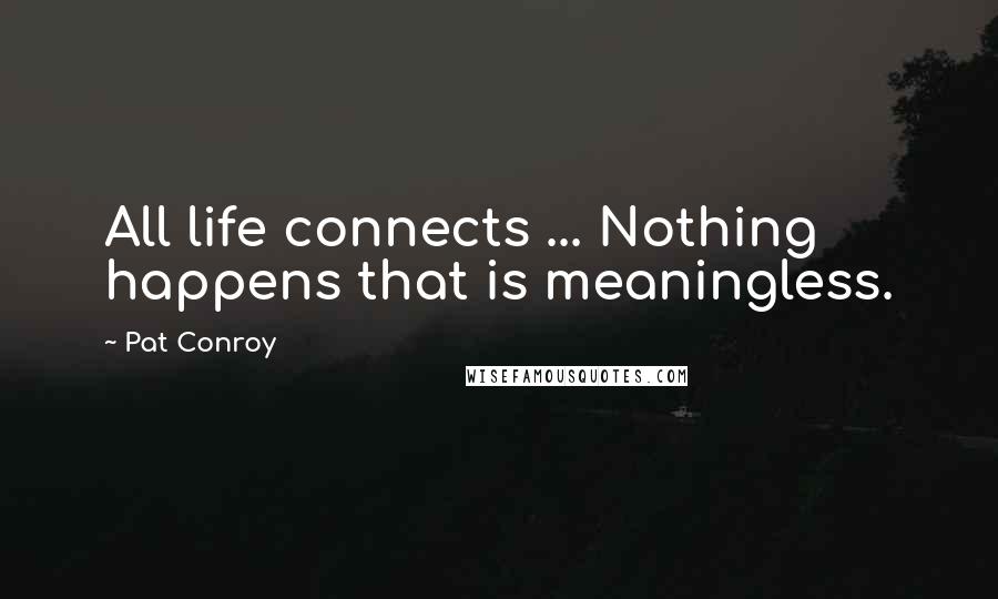 Pat Conroy Quotes: All life connects ... Nothing happens that is meaningless.