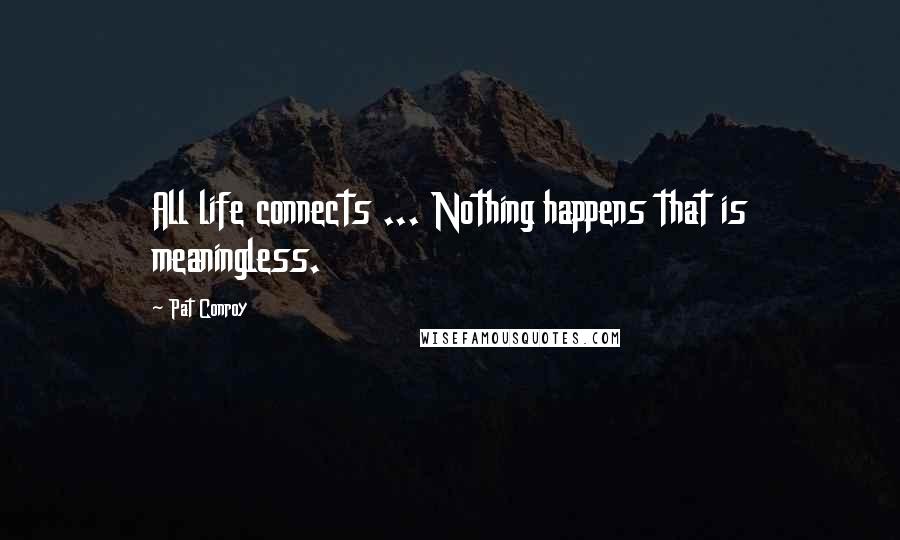 Pat Conroy Quotes: All life connects ... Nothing happens that is meaningless.