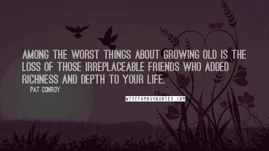 Pat Conroy Quotes: Among the worst things about growing old is the loss of those irreplaceable friends who added richness and depth to your life.