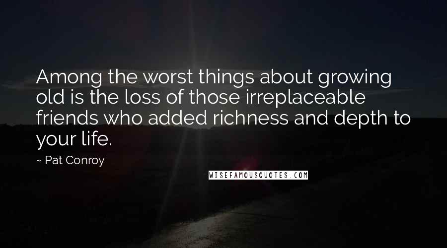 Pat Conroy Quotes: Among the worst things about growing old is the loss of those irreplaceable friends who added richness and depth to your life.