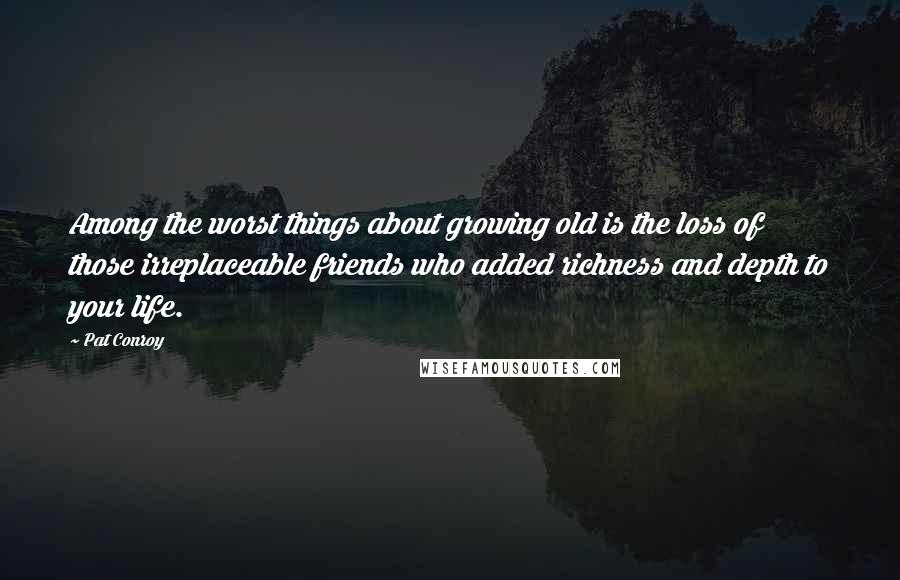Pat Conroy Quotes: Among the worst things about growing old is the loss of those irreplaceable friends who added richness and depth to your life.