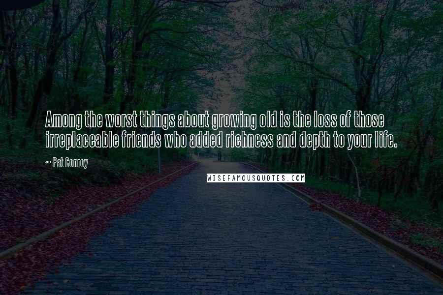 Pat Conroy Quotes: Among the worst things about growing old is the loss of those irreplaceable friends who added richness and depth to your life.