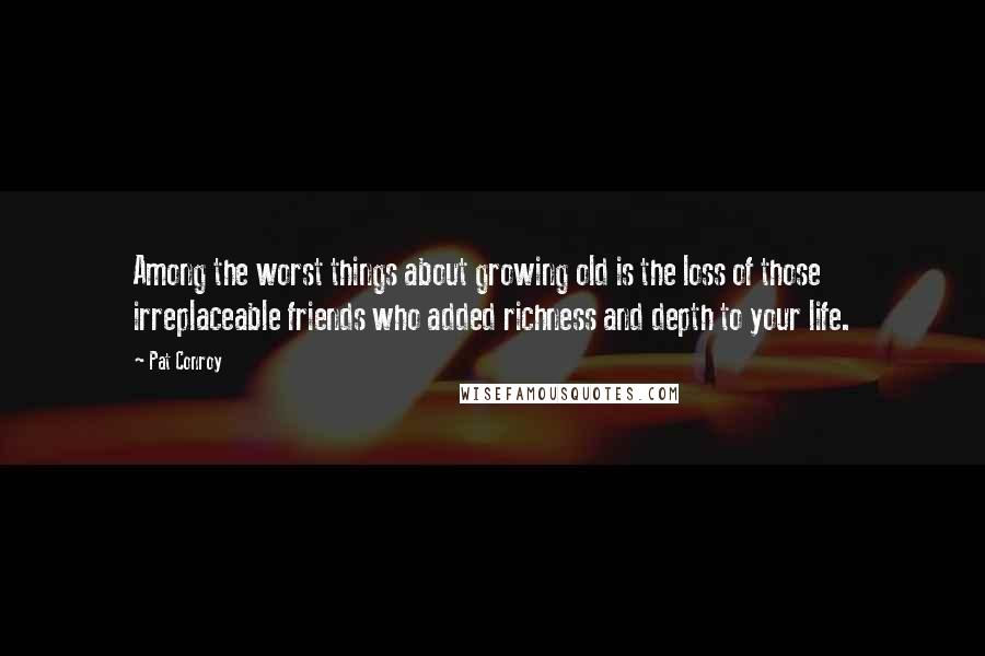 Pat Conroy Quotes: Among the worst things about growing old is the loss of those irreplaceable friends who added richness and depth to your life.