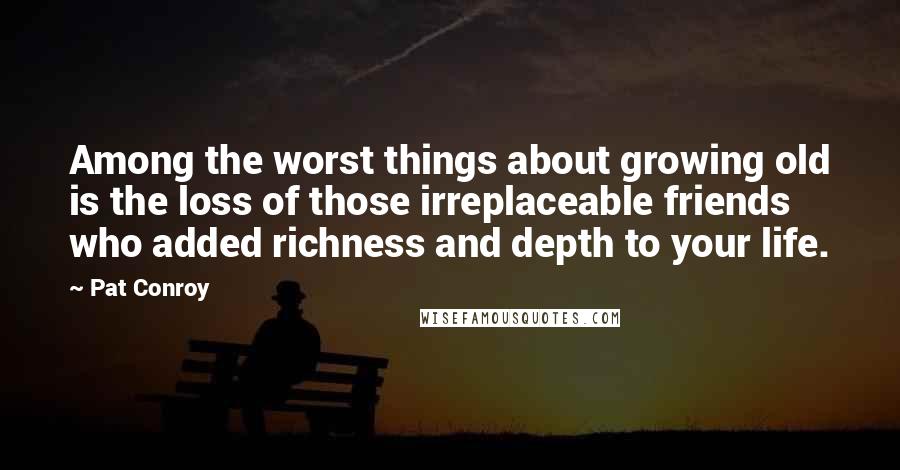 Pat Conroy Quotes: Among the worst things about growing old is the loss of those irreplaceable friends who added richness and depth to your life.