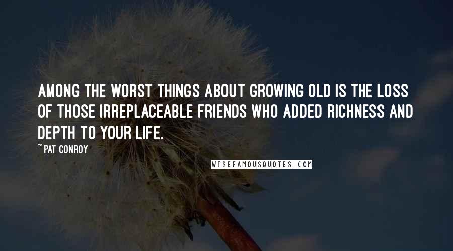 Pat Conroy Quotes: Among the worst things about growing old is the loss of those irreplaceable friends who added richness and depth to your life.