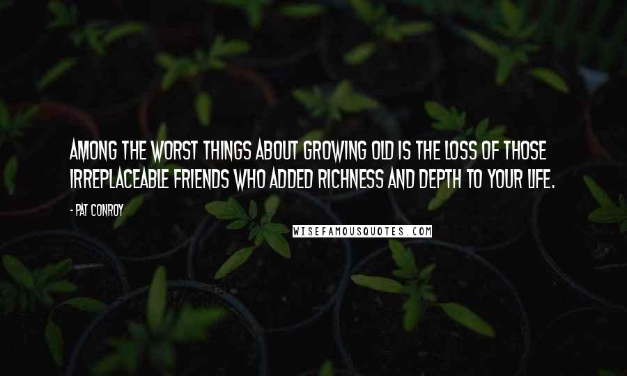 Pat Conroy Quotes: Among the worst things about growing old is the loss of those irreplaceable friends who added richness and depth to your life.