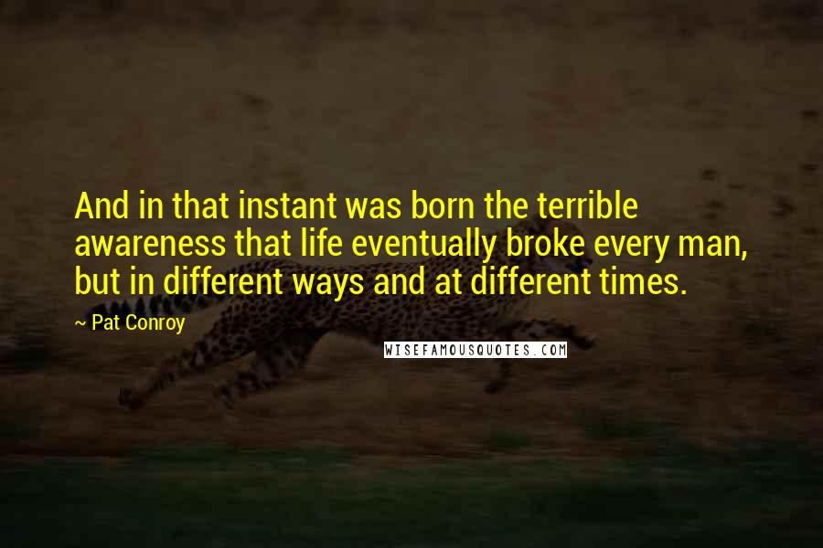 Pat Conroy Quotes: And in that instant was born the terrible awareness that life eventually broke every man, but in different ways and at different times.