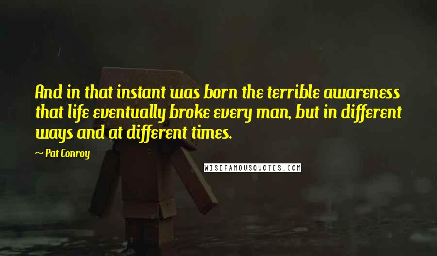 Pat Conroy Quotes: And in that instant was born the terrible awareness that life eventually broke every man, but in different ways and at different times.