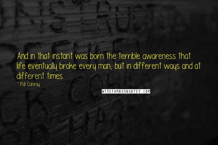 Pat Conroy Quotes: And in that instant was born the terrible awareness that life eventually broke every man, but in different ways and at different times.
