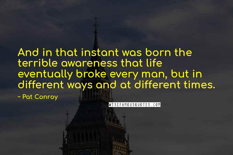 Pat Conroy Quotes: And in that instant was born the terrible awareness that life eventually broke every man, but in different ways and at different times.