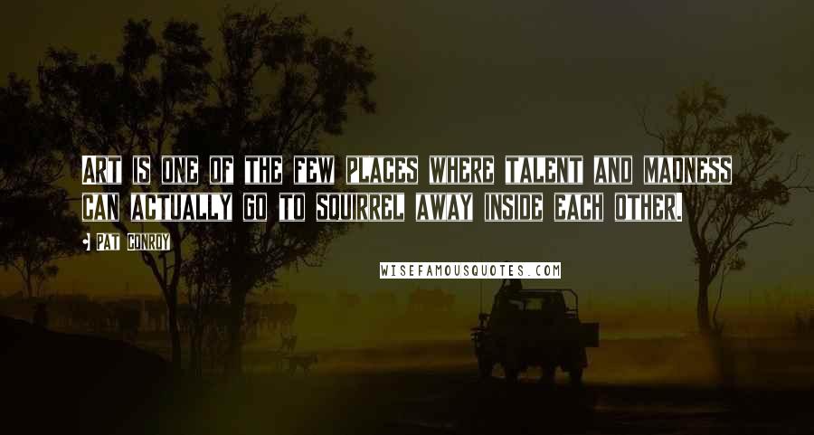 Pat Conroy Quotes: Art is one of the few places where talent and madness can actually go to squirrel away inside each other.